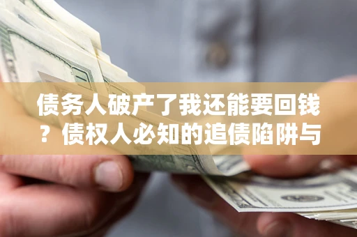 武汉债务人破产了我还能要回钱？债权人必知的追债陷阱与破局之道