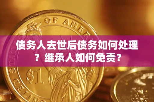 武汉债务人去世后债务如何处理？继承人如何免责？