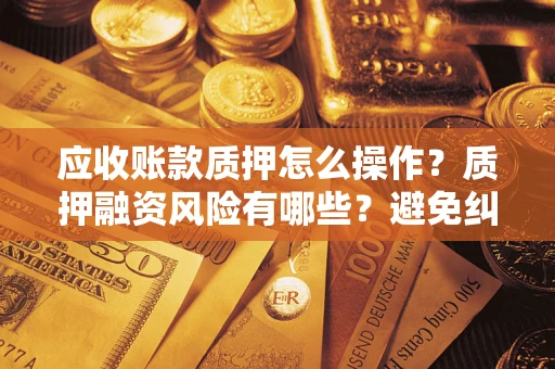 武汉应收账款质押怎么操作？质押融资风险有哪些？避免纠纷高效融资技巧