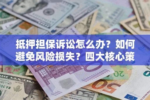 武汉抵押担保诉讼怎么办？如何避免风险损失？四大核心策略全解读