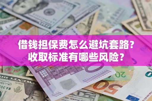 武汉借钱担保费怎么避坑套路？收取标准有哪些风险？
