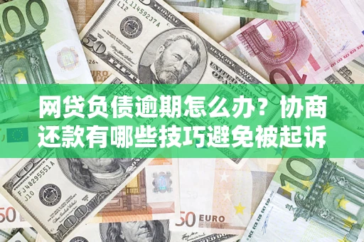 武汉网贷负债逾期怎么办？协商还款有哪些技巧避免被起诉？