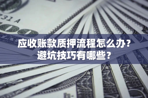武汉应收账款质押流程怎么办？避坑技巧有哪些？