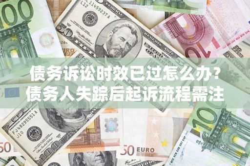 武汉债务诉讼时效已过怎么办？债务人失踪后起诉流程需注意什么？