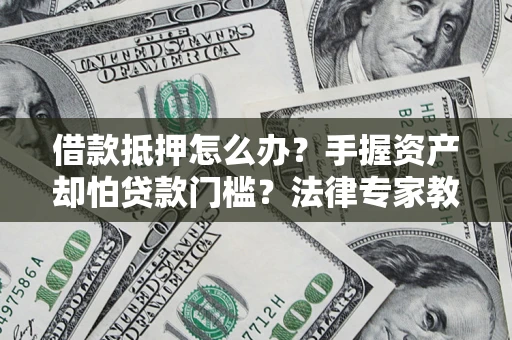 武汉借款抵押怎么办？手握资产却怕贷款门槛？法律专家教你办抵押不踩坑