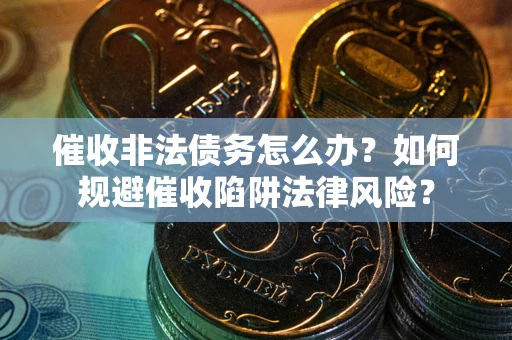 武汉催收非法债务怎么办？如何规避催收陷阱法律风险？