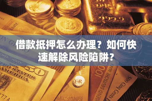 武汉借款抵押怎么办理？如何快速解除风险陷阱？