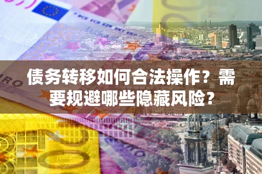 武汉债务转移如何合法操作？需要规避哪些隐藏风险？