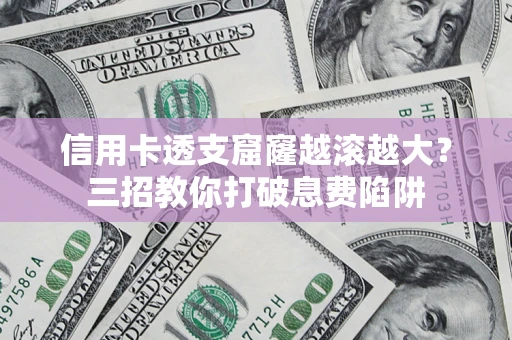 武汉信用卡透支窟窿越滚越大？三招教你打破息费陷阱