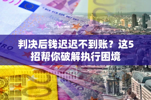 武汉判决后钱迟迟不到账？这5招帮你破解执行困境