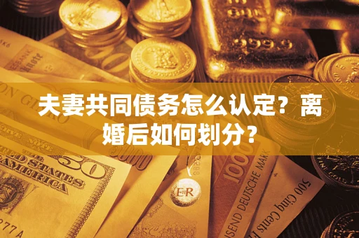 武汉夫妻共同债务怎么认定？离婚后如何划分？