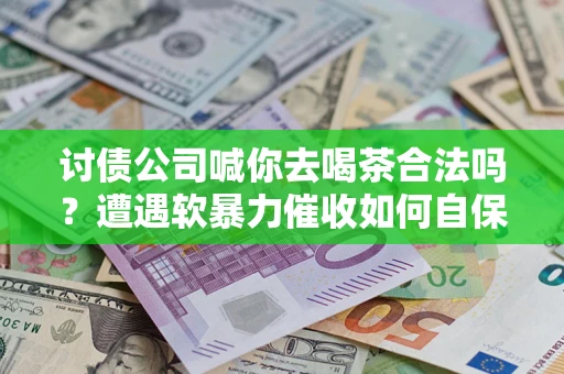 武汉讨债公司喊你去喝茶合法吗？遭遇软暴力催收如何自保？
