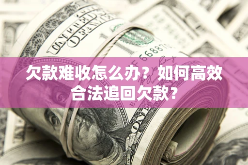 武汉欠款难收怎么办？如何高效合法追回欠款？