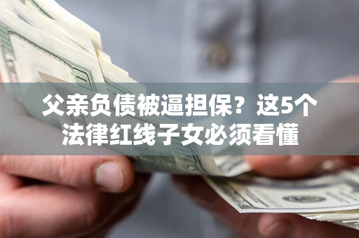 武汉父亲负债被逼担保？这5个法律红线子女必须看懂