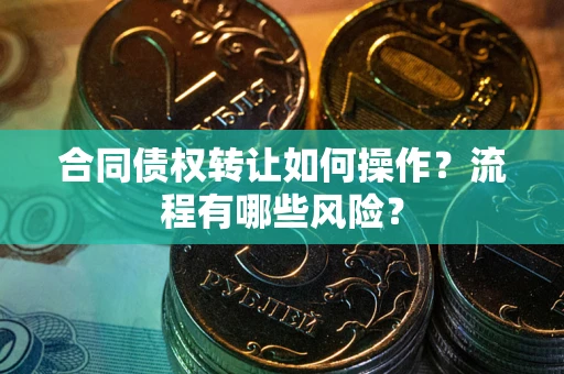 武汉合同债权转让如何操作？流程有哪些风险？