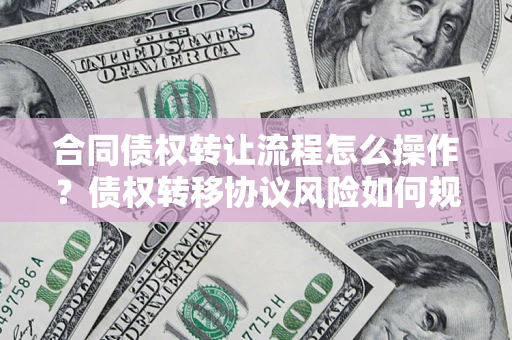 武汉合同债权转让流程怎么操作？债权转移协议风险如何规避？