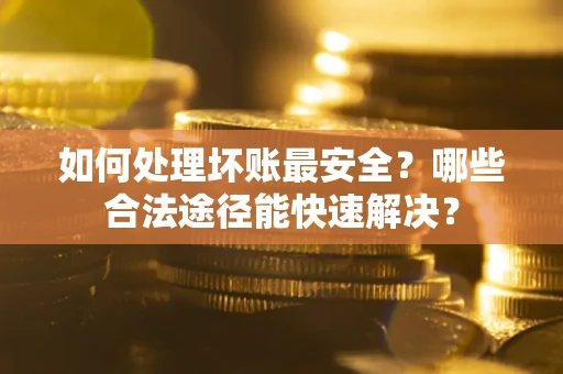 武汉如何处理坏账最安全？哪些合法途径能快速解决？