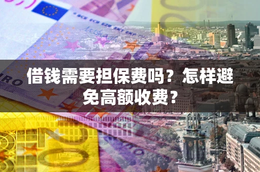 武汉借钱需要担保费吗？怎样避免高额收费？