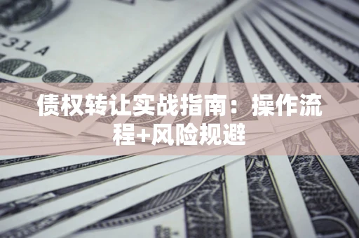 武汉债权转让实战指南：操作流程+风险规避