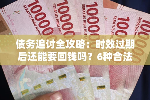 武汉债务追讨全攻略：时效过期后还能要回钱吗？6种合法手段助你维权