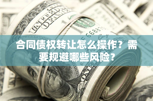 武汉合同债权转让怎么操作？需要规避哪些风险？