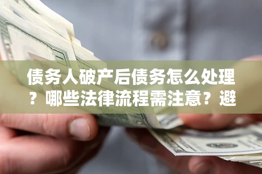 武汉债务人破产后债务怎么处理？哪些法律流程需注意？避免踩坑指南