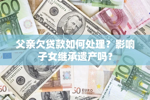 武汉父亲欠贷款如何处理?影响子女继承遗产吗? 武汉父亲欠贷款如何处理?影响子女继承遗产吗?