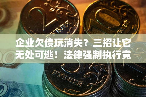 武汉企业欠债玩消失？三招让它无处可逃！法律强制执行竟比讨债公司还狠？