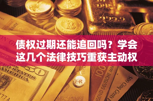 武汉债权过期还能追回吗？学会这几个法律技巧重获主动权