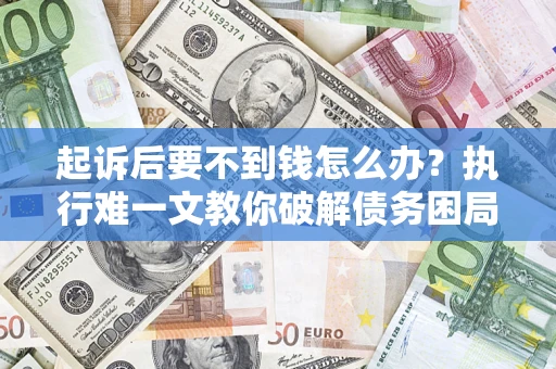 武汉起诉后要不到钱怎么办？执行难一文教你破解债务困局