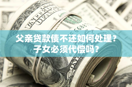 武汉父亲贷款债不还如何处理？子女必须代偿吗？