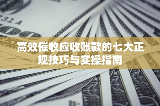 武汉高效催收应收账款的七大正规技巧与实操指南