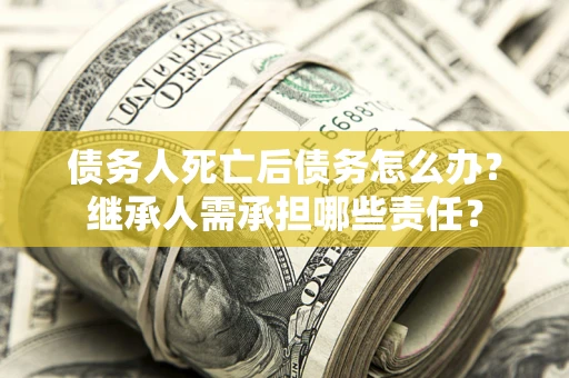 武汉债务人死亡后债务怎么办？继承人需承担哪些责任？
