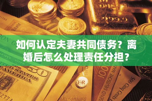 武汉如何认定夫妻共同债务？离婚后怎么处理责任分担？