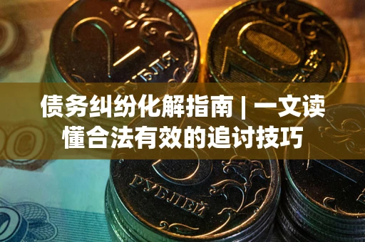 武汉债务纠纷化解指南 | 一文读懂合法有效的追讨技巧
