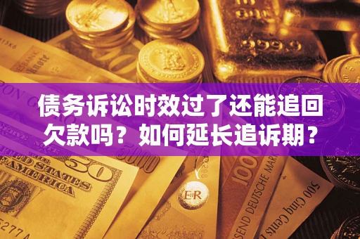 武汉债务诉讼时效过了还能追回欠款吗？如何延长追诉期？