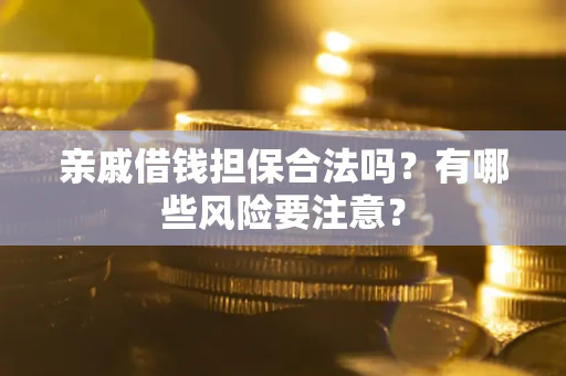 武汉亲戚借钱担保合法吗？有哪些风险要注意？