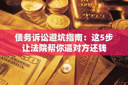 武汉债务诉讼避坑指南：这5步让法院帮你逼对方还钱