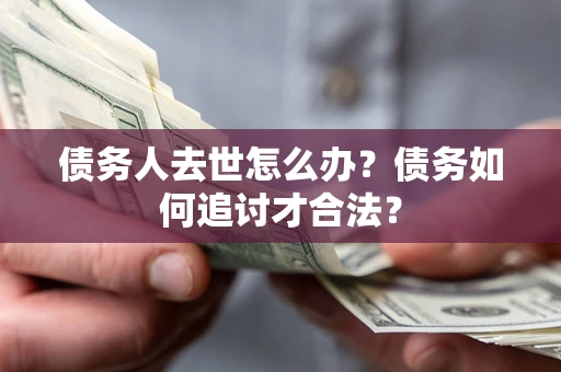 武汉债务人去世怎么办？债务如何追讨才合法？