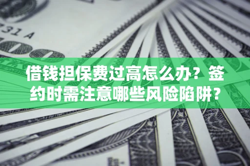 武汉借钱担保费过高怎么办？签约时需注意哪些风险陷阱？
