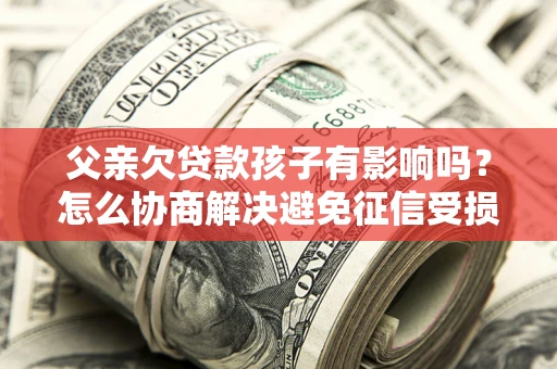 武汉父亲欠贷款孩子有影响吗？怎么协商解决避免征信受损？