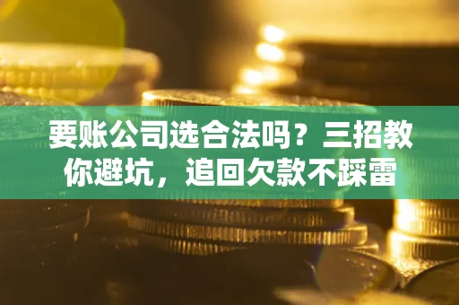 武汉要账公司选合法吗？三招教你避坑，追回欠款不踩雷