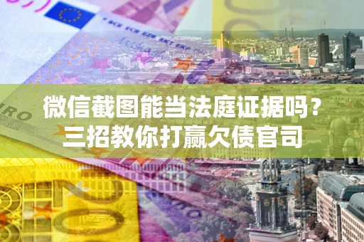 武汉微信截图能当法庭证据吗？三招教你打赢欠债官司