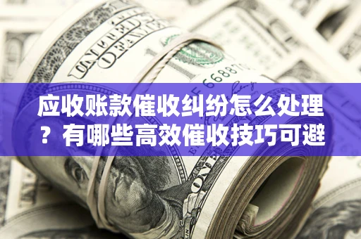 武汉应收账款催收纠纷怎么处理？有哪些高效催收技巧可避免坏账？